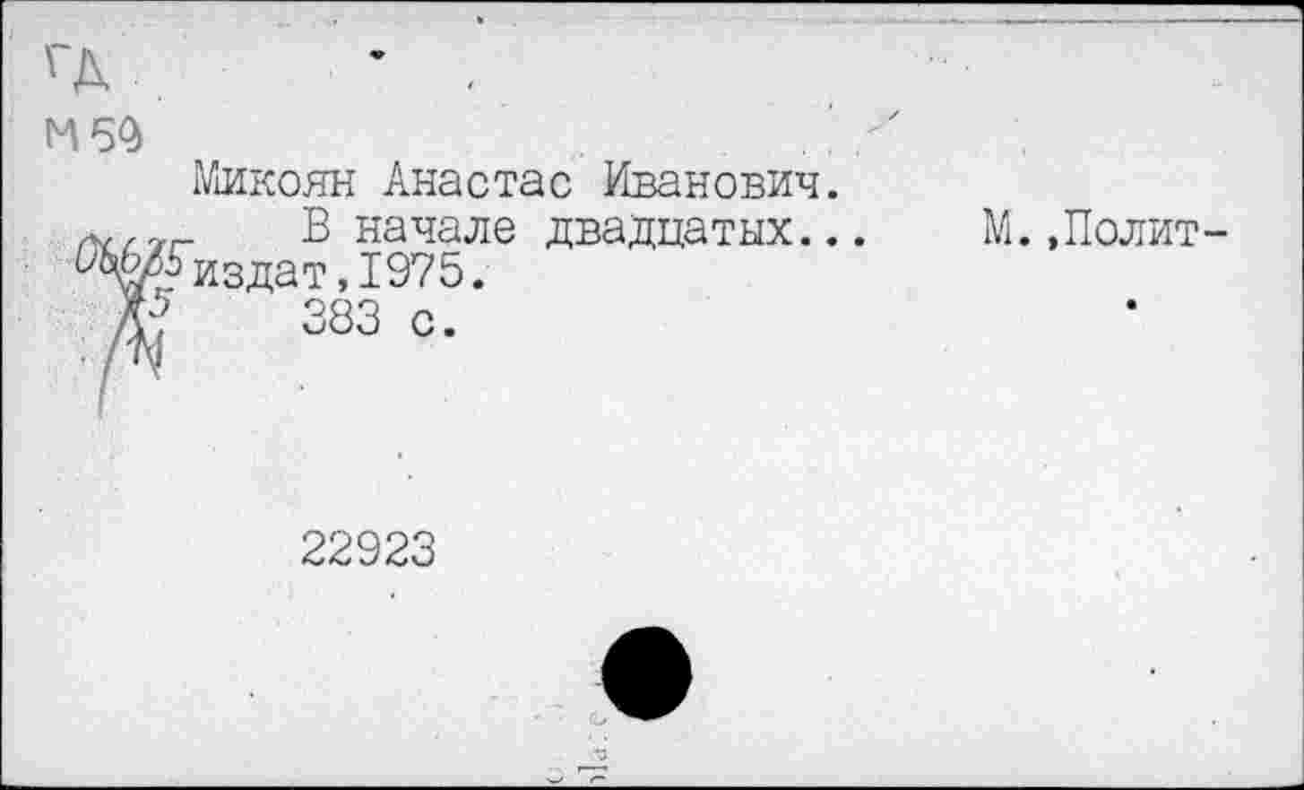 ﻿14 54
Микоян Анастас Иванович.
В начале двадцатых... М.,Полит-№Гиздат,1975.
№	383 о.
22923